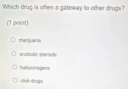 Which drug is often a gateway to other drugs?
(1 point)
marjuana
anabolic steroids
hallucinogens
club drugs