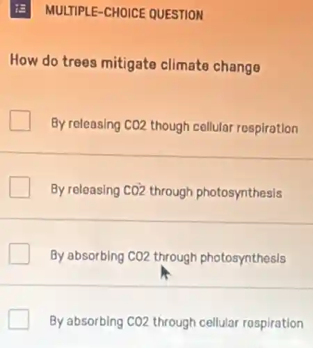 E MULTIPLE -CHOICE QUESTION
How do trees mitigate climate change
By releasing CO2 though cellular respiration
By releasing CO2 through photosynthesis
By absorbing CO2 through photosynthesis
By absorbing CO2 through cellular respiration