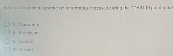 Which educational approach in informatics increased during the COVID-19 pandemic?
A Classroom
B Practicum
C Lecture
D Virtual