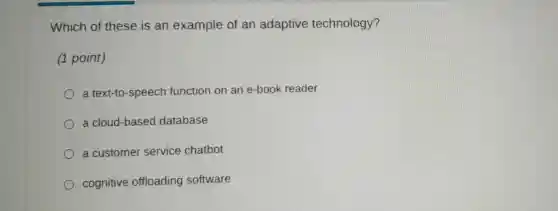 Which of these is an example of an adaptive technology?
(1 point)
a text-to-speech function on an e-book reader
a cloud-basec database
a customer service chatbot
cognitive offloading software