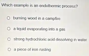 Which example is an endothermic process?
burning wood in a campfire
a liquid evaporating into a gas
strong hydrochloric acid dissolving in water
a piece of iron rusting