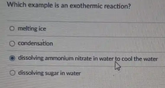Which example is an exothermic reaction?
melting ice
condensation
dissolving ammonium nitrate in water to cool the water
dissolving sugar in water