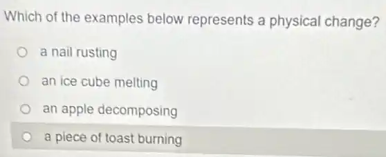 Which of the examples below represents a physical change?
a nail rusting
an ice cube melting
an apple decomposing
a piece of toast burning