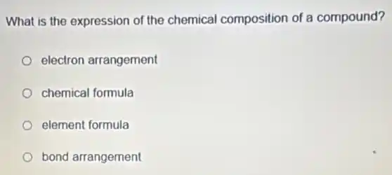 What is the expression of the chemical composition of a compound?
electron arrangement
chemical formula
element formula
bond arrangement