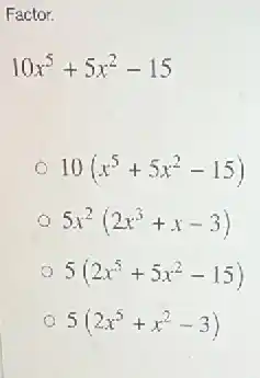 Factor.
10x^5+5x^2-15
10(x^5+5x^2-15)
5x^2(2x^3+x-3)
5(2x^5+5x^2-15)
5(2x^5+x^2-3)