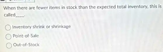 When there are fewer items in stock than the expected total inventory, this is
called __
Inventory shrink or shrinkage
Point-of-Sale
Out-of-Stock