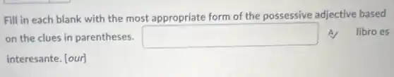 Fill in each blank with the most appropriate form of the possessive adjective based
on the clues in parentheses. square  A libroes
interesante. [our]