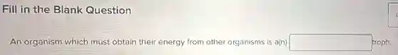 Fill in the Blank Question
An organism which must obtain their energy from other organisms is a(n) square  troph.