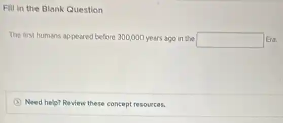 Fill in the Blank Question
The first humans appeared before 300,000 years ago in the square  Era.
Need help? Review these concept resources.