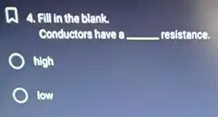 A. Fill in the blank.
Conductors have a __ resistance.
high
low