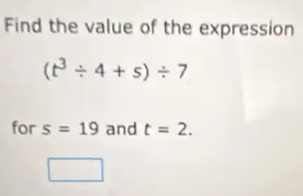 Find the value of the expression
(t^3div 4+s)div 7
for s=19 and t=2
square