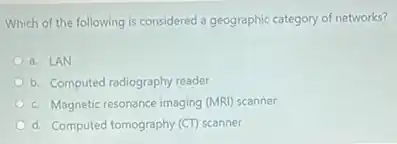 Which of the following is considered a geographic category of networks?
a. LAN
b. Computed radiography reader
c. Magnetic resonance imaging (MRI) scanner
d. Computed tomography (CT) scanner