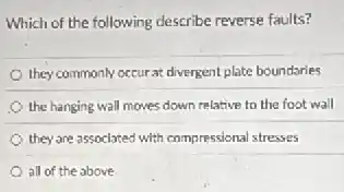 Which of the following describe reverse faults?
they commonly occurat divergent plate boundaries
the hanging wall moves down relative to the foot wall
they are associated with compressional stresses
all of the above