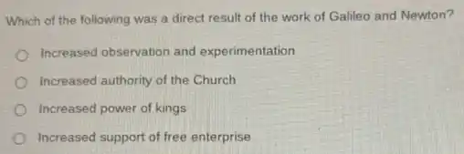 Which of the following was a direct result of the work of Galileo and Newton?
Increased observation and experimentation
Increased authority of the Church
Increased power of kings
Increased support of free enterprise