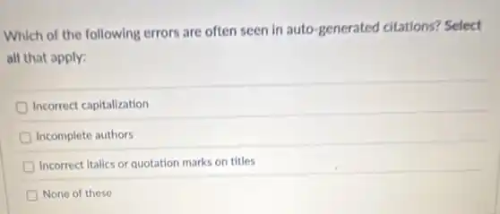 Which of the following errors are often seen In auto-generated citations? Select
all that apply:
Incorrect capitalization
Incomplete authors
Incorrect italics or quotation marks on titles
None of these