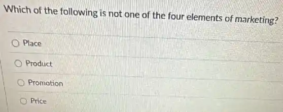 Which of the following is not one of the four elements of marketing?
Place
Product
Promotion
Price