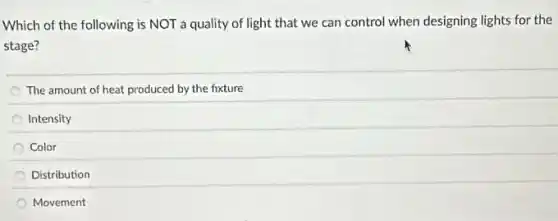 Which of the following is NOT a quality of light that we can control when designing lights for the
stage?
The amount of heat produced by the fixture
Intensity
Color
Distribution
Movement
