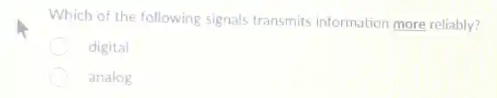 Which of the following signals transmits information more reliably?
digital
analog