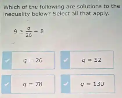 Which of the following are solutions to the
inequality below?Select all that apply.
9geqslant (9)/(26)+8
q=26
q=52
q=78
q=130
