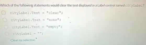 Which of the following statements would clear the text displayed in a Label control named cityLabel?
cityLabel.Text=''clear'';
cityLabel.Text=''none'';
cityLabel.Text=''empty'';
Clear my selection