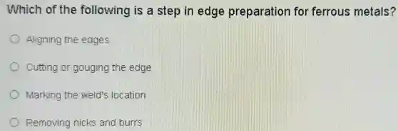 Which of the following is a step in edge preparation for ferrous metals?
Aligning the edges
Cutting or gouging the edge
Marking the weld's location
Removing nicks and burrs