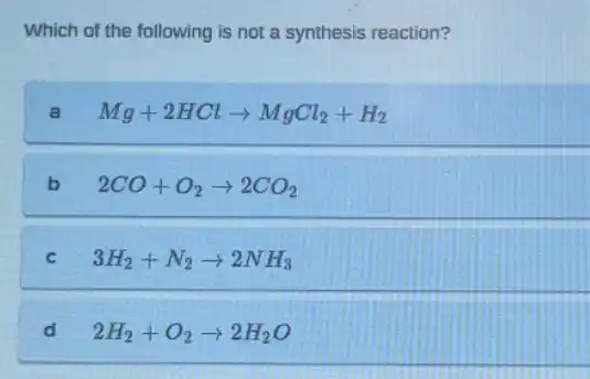 Which of the following is not a synthesis reaction?
a Mg+2HClarrow MgCl_(2)+H_(2)
b 2CO+O_(2)arrow 2CO_(2)
C 3H_(2)+N_(2)arrow 2NH_(3)
d 2H_(2)+O_(2)arrow 2H_(2)O