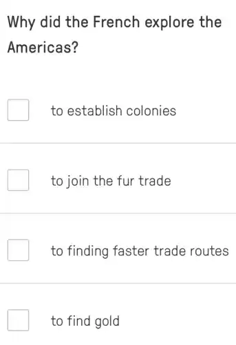 Why did the French explore the
Americas?
to establish colonies
to join the fur trade
to finding faster trade routes
to find gold