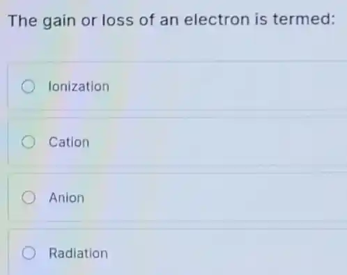The gain or loss of an electron is termed:
Ionization
Cation
Anion
Radiation