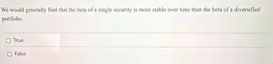 We would generally find that the beta of a single security is more stable over time than the beta of a diversified
portfolio.
True
False