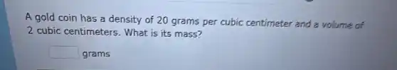 A gold coin has a density of 20 grams per cubic centimeter and a volume of
2 cubic centimeters What is its mass?
square  grams
