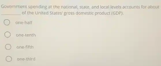 Government spending at the national, state, and local levels accounts for about
__ of the United States'gross domestic product (GDP).
one-half
one-tenth
one-fifth
one-third