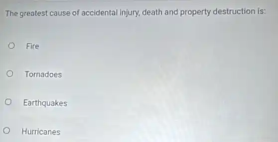 The greatest cause of accidental injury, death and property destruction is:
Fire
Tornadoes
Earthquakes
Hurricanes