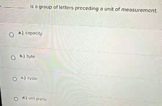 __
is a group of letters preceding a unit of measurement.
a.) capacity
b.) byte
c.) cycle
d.) unit prefix