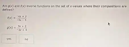 Are g(x) and f(x) Inverse functions on the set of x-values where their compositions are
defined?
f(x)=(-4x+2)/(-3x-3)
g(x)=(3x+2)/(-3x+4)