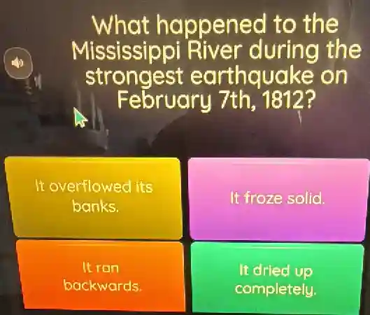 What happened to the
Mississippi River during the
strongest earthquake on
February 7th, 1812?
It overflowed its
banks.
It froze solid.
It ran
backwards.
It dried up
completely.