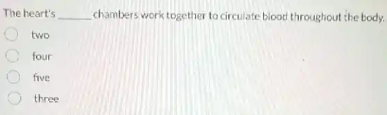 The heart's __ chambers work together to circulate blood throughout the body.
two
four
five
three