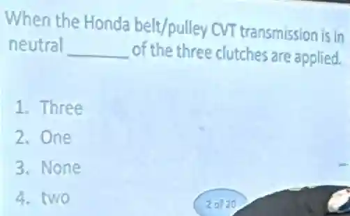 When the Honda belt/pulley CVT transmission is in
neutral __ of the three clutches are applied.
1. Three
2.One
3. None
4.two