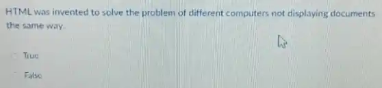HTML was invented to solve the problem of different computers not displaying documents
the same way.
True
False