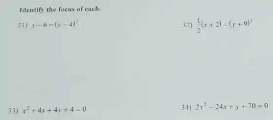 Identify the focus of each.
31) y-6=(x-4)^2
32) (1)/(2)(x+2)=(y+9)^2
33) x^2+4x+4y+4=0
34) 2x^2-24x+y+70=0