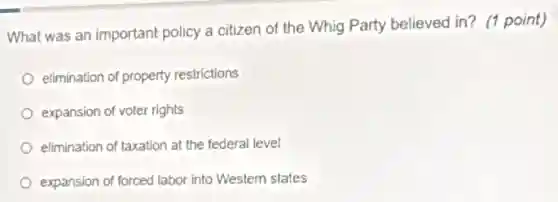 What was an important policy a citizen of the Whig Party believed in? (1 point)
elimination of property restrictions
expansion of voter rights
elimination of taxation at the federal level
expansion of forced labor into Western states