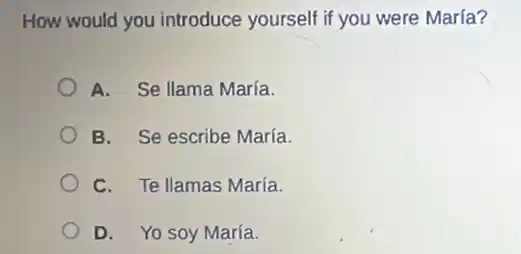How would you introduce yourself if you were María?
A. Se llama María.
B. Se escribe María.
C. Te llamas María.
D. Yo soy María.