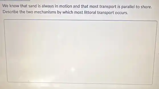 We know that sand is always in motion and that most transport is parallel to shore.
Describe the two mechanisms by which most littoral transport occurs.
square