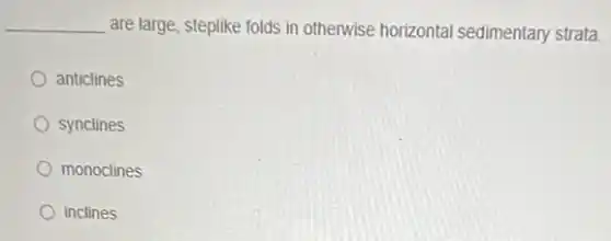 __ are large, steplike folds in otherwise horizontal sedimentary strata.
anticlines
synclines
monoclines
inclines