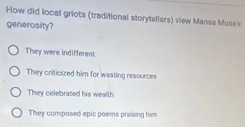 How did local griots (traditional storytellers) view Mansa Musa's
generosity?
They were indifferent
They criticized him for wasting resources
They celebrated his wealth
They composed epic poems praising him