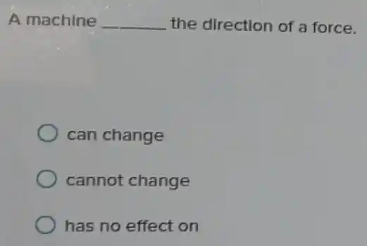 A machine __ the direction of a force.
can change
cannot change
has no effect on