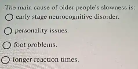 The main cause of older people's slowness is:
early stage neurocognitive disorder.
personality issues.
foot problems.
longer reaction times.