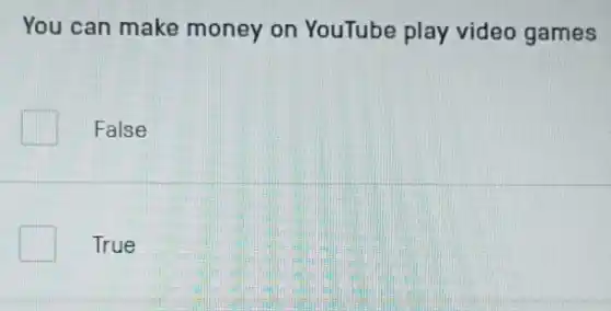 You can make money on YouTube play video games
False
True