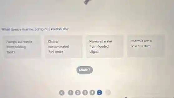 What does a marine pump out station do?
Pumps out waste
from holding
tanks
Cleans
contaminated
fuel tanks
Removes water
from flooded
bilges
Controls water
flow at a dam
