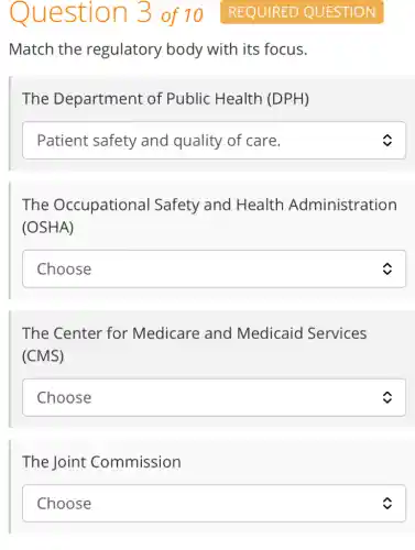 Match the regulatory body with its focus.
The Department of Public Health (DPH)
square  c
The Occupational Safety and Health Administration
(OSHA)
square 
The Center for Medicare and Medicaid I Services
(CMS)
square  c
The Joint Commission
square  c