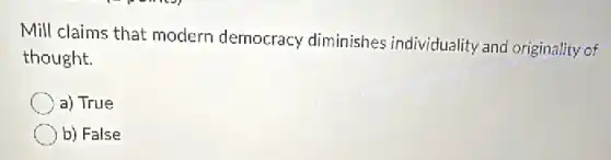 Mill claims that modern democracy diminishes individuality and originality of
thought.
a) True
b) False